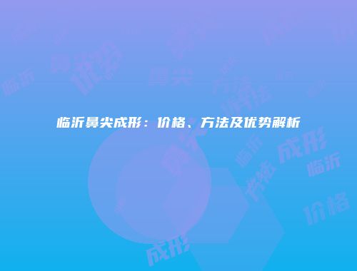 临沂鼻尖成形：价格、方法及优势解析