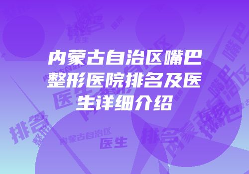 内蒙古自治区嘴巴整形医院排名及医生详细介绍