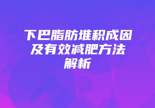 下巴脂肪堆积成因及有效减肥方法解析