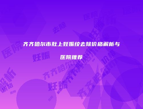 齐齐哈尔市肚上妊娠纹去除价格解析与医院推荐