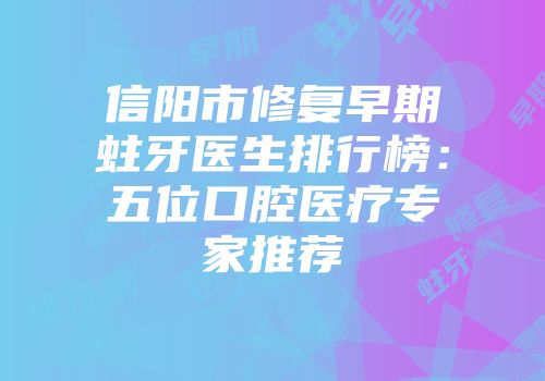 信阳市修复早期蛀牙医生排行榜：五位口腔医疗专家推荐