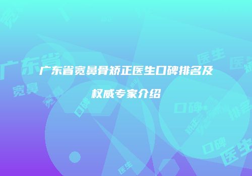 广东省宽鼻骨矫正医生口碑排名及权威专家介绍