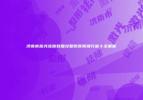 济南市激光祛除妊娠纹整形医院排行前十全解析