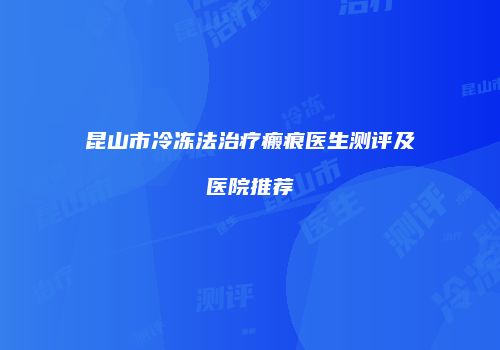 昆山市冷冻法治疗瘢痕医生测评及医院推荐