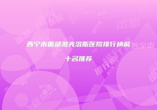 西宁市面部激光溶脂医院排行榜前十名推荐