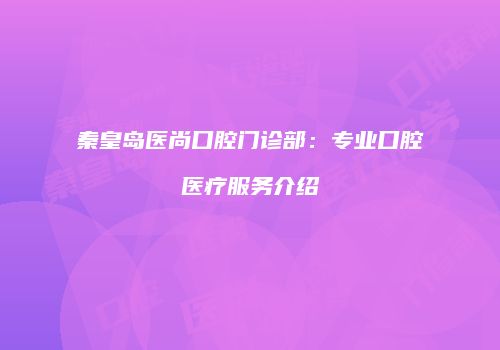 秦皇岛医尚口腔门诊部：专业口腔医疗服务介绍