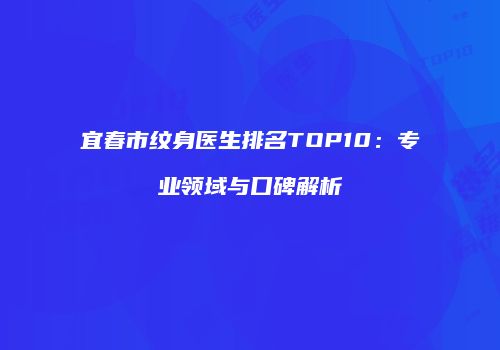 宜春市纹身医生排名TOP10：专业领域与口碑解析