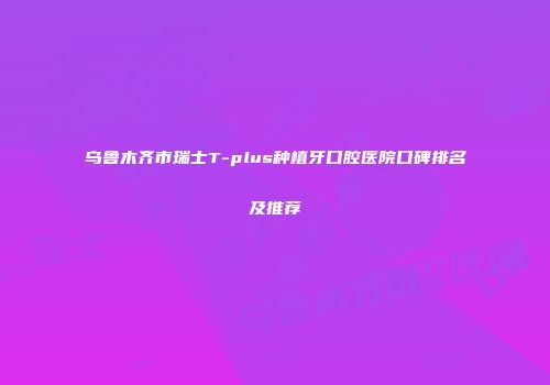 乌鲁木齐市瑞士T-plus种植牙口腔医院口碑排名及推荐