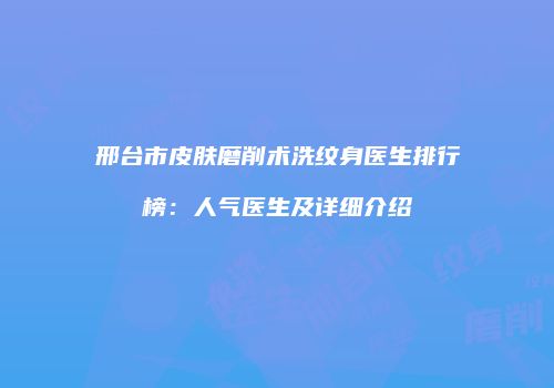 邢台市皮肤磨削术洗纹身医生排行榜：人气医生及详细介绍