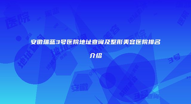 安徽瑞蓝3号医院地址查询及整形美容医院排名介绍