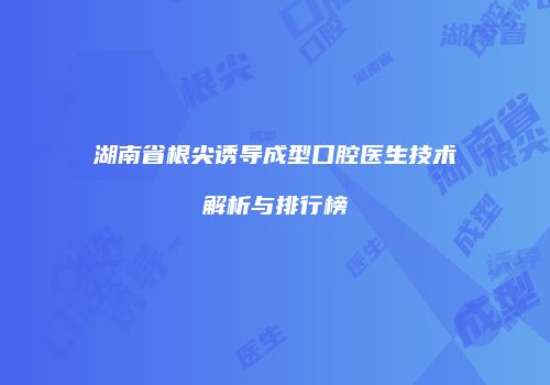 湖南省根尖诱导成型口腔医生技术解析与排行榜