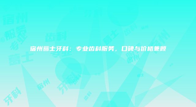 宿州葛士牙科：专业齿科服务，口碑与价格兼顾