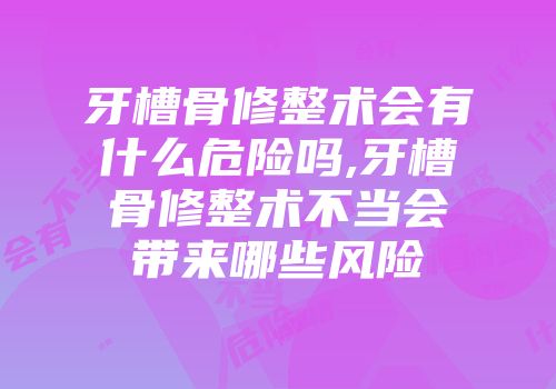 牙槽骨修整术会有什么危险吗,牙槽骨修整术不当会带来哪些风险