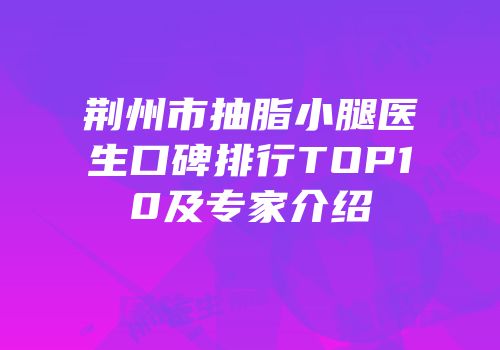 荆州市抽脂小腿医生口碑排行TOP10及专家介绍