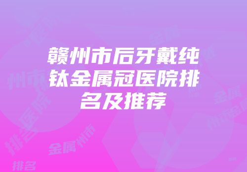赣州市后牙戴纯钛金属冠医院排名及推荐