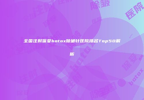全国注射保妥botox除皱针医院排名Top50解析