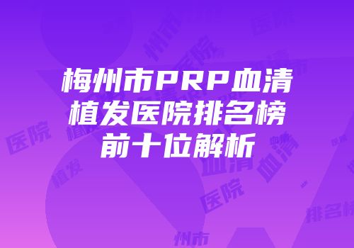 梅州市PRP血清植发医院排名榜前十位解析