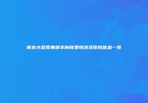 南京大豆异黄酮丰胸收费情况及医院信息一览