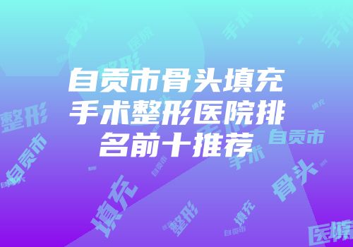 自贡市骨头填充手术整形医院排名前十推荐