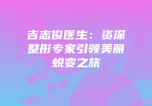 吉志俊医生：资深整形专家引领美丽蜕变之旅