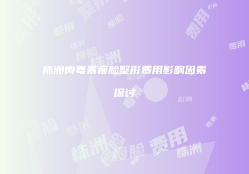 株洲肉毒素瘦脸整形费用影响因素探讨