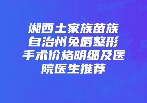 湘西土家族苗族自治州兔唇整形手术价格明细及医院医生推荐