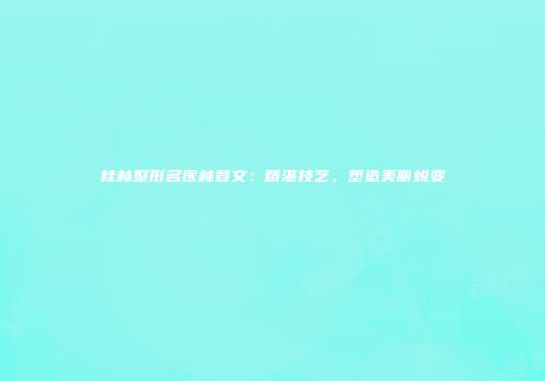 桂林整形名医林登文：精湛技艺，塑造美丽蜕变