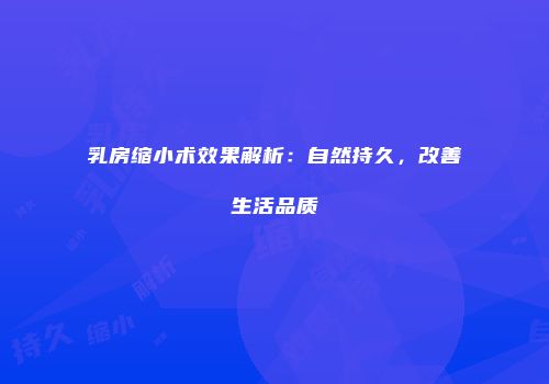 乳房缩小术效果解析：自然持久，改善生活品质