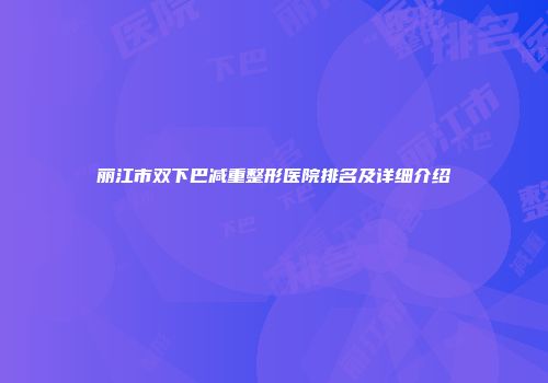 丽江市双下巴减重整形医院排名及详细介绍