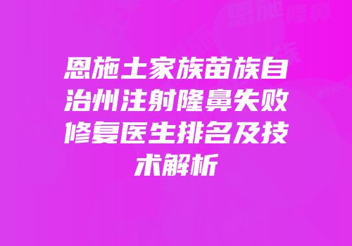 恩施土家族苗族自治州注射隆鼻失败修复医生排名及技术解析