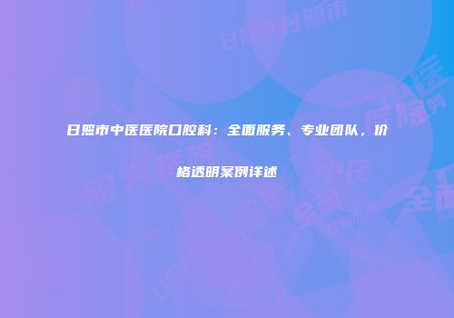 日照市中医医院口腔科：全面服务、专业团队，价格透明案例详述