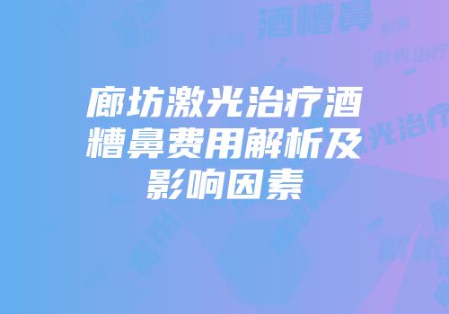 廊坊激光治疗酒糟鼻费用解析及影响因素