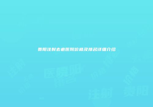 贵阳注射去疤医院价格及排名详细介绍