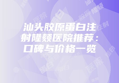 汕头胶原蛋白注射隆颏医院推荐：口碑与价格一览