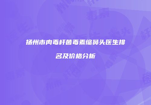 扬州市肉毒杆菌毒素缩鼻头医生排名及价格分析