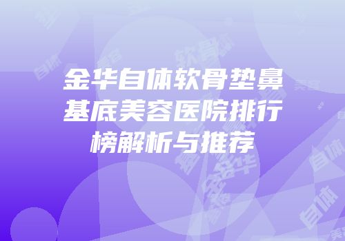 金华自体软骨垫鼻基底美容医院排行榜解析与推荐