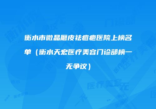 衡水市微晶磨皮祛痘疤医院上榜名单（衡水天宏医疗美容门诊部榜一无争议）