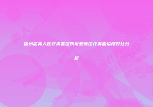 宿州芯美人医疗美容医院与宏波医疗美容诊所对比分析