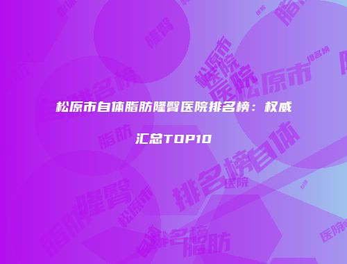 松原市自体脂肪隆臀医院排名榜：权威汇总TOP10