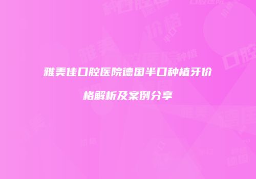 雅美佳口腔医院德国半口种植牙价格解析及案例分享