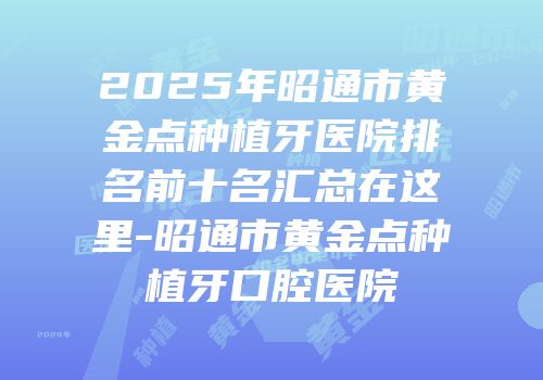 2025年昭通市黄金点种植牙医院排名前十名汇总在这里-昭通市黄金点种植牙口腔医院