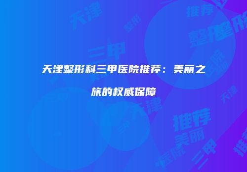 天津整形科三甲医院推荐：美丽之旅的权威保障