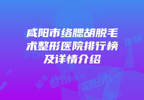咸阳市络腮胡脱毛术整形医院排行榜及详情介绍