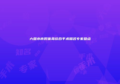 六盘水市假体鼻综合手术知名专家盘点