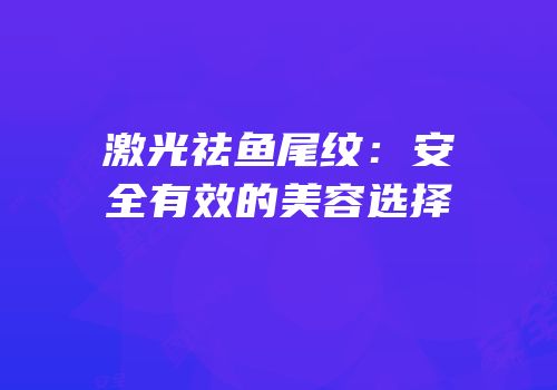 激光祛鱼尾纹：安全有效的美容选择