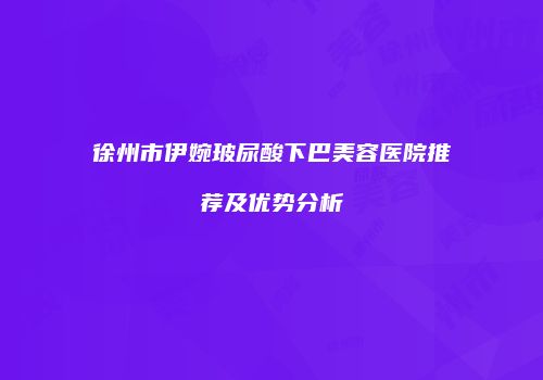 徐州市伊婉玻尿酸下巴美容医院推荐及优势分析