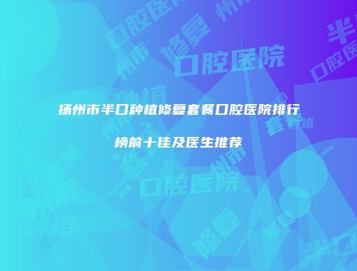 扬州市半口种植修复套餐口腔医院排行榜前十佳及医生推荐