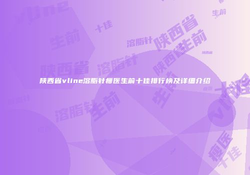 陕西省vline溶脂针瘦医生前十佳排行榜及详细介绍