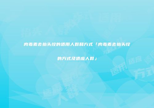 肉毒素去抬头纹的适用人群和方式「肉毒素去抬头纹的方式及适应人群」