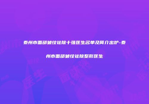 泰州市面部皱纹祛除十强医生名单及简介出炉-泰州市面部皱纹祛除整形医生